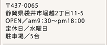 〒437-0065 静岡県袋井市堀越2丁目11-5｜OPEN／am9：30～pm18：00｜定休日／水曜日｜駐車場／5台